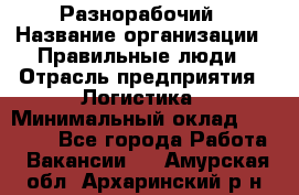 Разнорабочий › Название организации ­ Правильные люди › Отрасль предприятия ­ Логистика › Минимальный оклад ­ 30 000 - Все города Работа » Вакансии   . Амурская обл.,Архаринский р-н